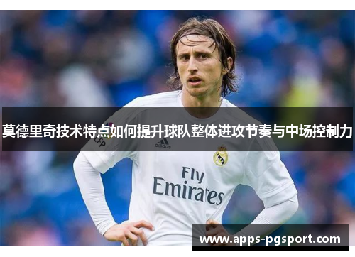 莫德里奇技术特点如何提升球队整体进攻节奏与中场控制力