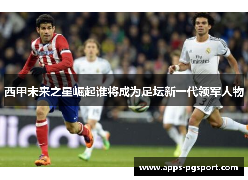 西甲未来之星崛起谁将成为足坛新一代领军人物