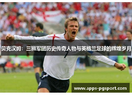 贝克汉姆：三狮军团历史传奇人物与英格兰足球的辉煌岁月