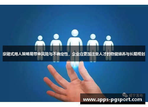 豪赌式用人策略易带来风险与不确定性，企业应更加注重人才的稳健培养与长期规划