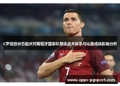 C罗竞技状态起伏对葡萄牙国家队整体战术体系与比赛成绩影响分析