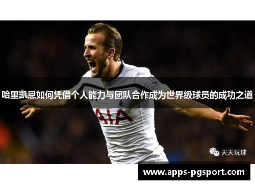 哈里凯恩如何凭借个人能力与团队合作成为世界级球员的成功之道
