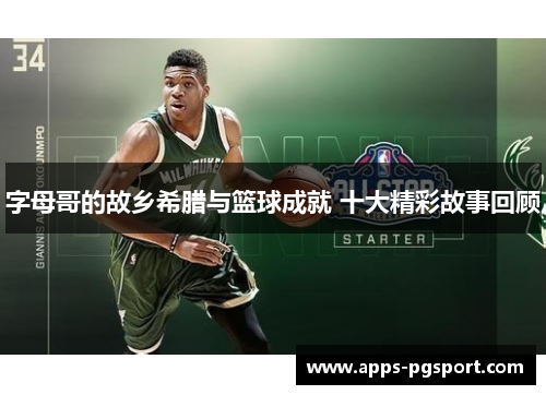 字母哥的故乡希腊与篮球成就 十大精彩故事回顾