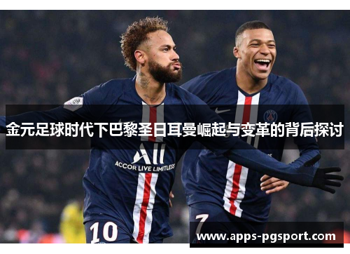 金元足球时代下巴黎圣日耳曼崛起与变革的背后探讨