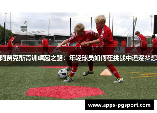 阿贾克斯青训崛起之路：年轻球员如何在挑战中追逐梦想