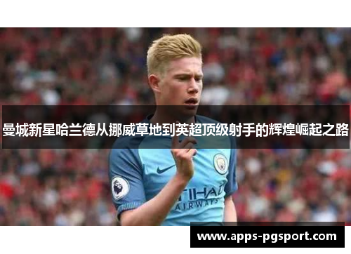 曼城新星哈兰德从挪威草地到英超顶级射手的辉煌崛起之路