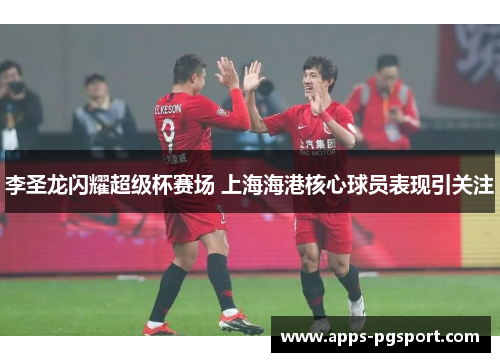 李圣龙闪耀超级杯赛场 上海海港核心球员表现引关注 李圣龙闪耀超级杯赛场 上海海港核心球员表现引关注